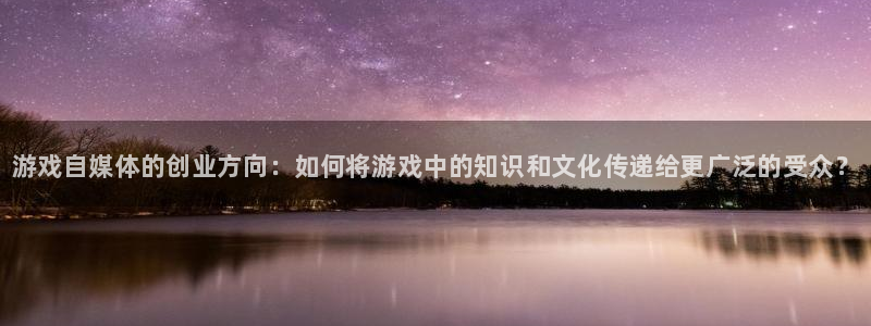 高德娱乐测速登陆：游戏自媒体的创业方向：如何将游戏中的知识和