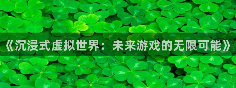 高德娱乐2登录：《沉浸式虚拟世界：未来游戏的无限可能》