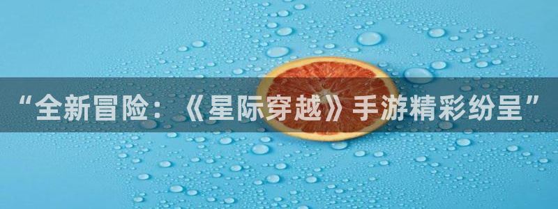 高德娱乐官网登录：“全新冒险：《星际穿越》手游精彩纷呈”