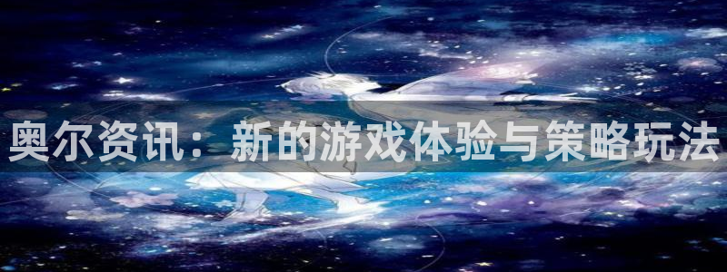 高德娱乐集团：奥尔资讯：新的游戏体验与策略玩法