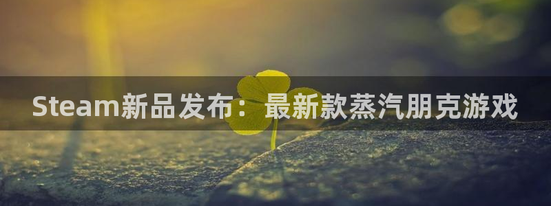 高德娱乐测速登陆：Steam新品发布：最新款蒸汽朋克游戏