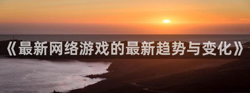 高德娱乐平台登陆：《最新网络游戏的最新趋势与变化》
