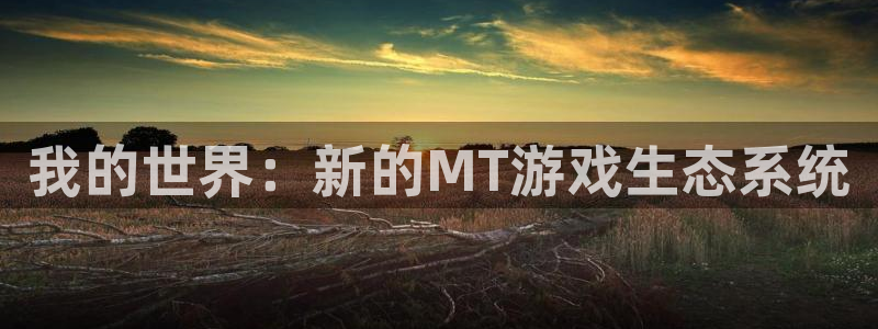 高德娱乐网页登录入口下载：我的世界：新的MT游戏生态系统