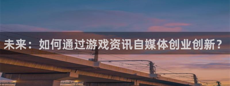 高德娱乐平台登录：未来：如何通过游戏资讯自媒体创业创新？