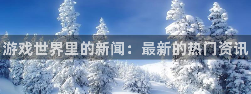 手机版高德娱乐客户端下载：游戏世界里的新闻：最新的热门资讯