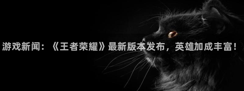 高德娱乐开户测速：游戏新闻：《王者荣耀》最新版本发布，英雄加