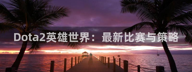高德娱乐2首页登录：Dota2英雄世界：最新比赛与策略