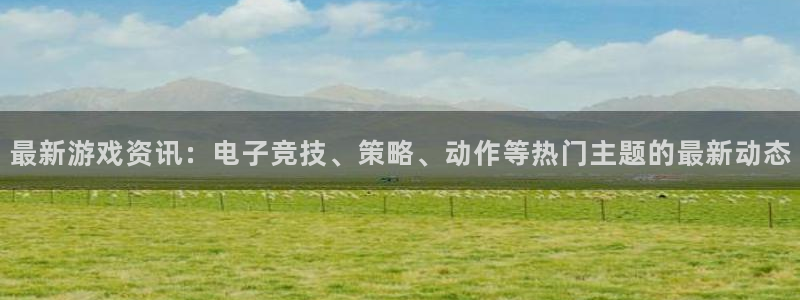 高德娱乐平台登录：最新游戏资讯：电子竞技、策略、动作等热门主