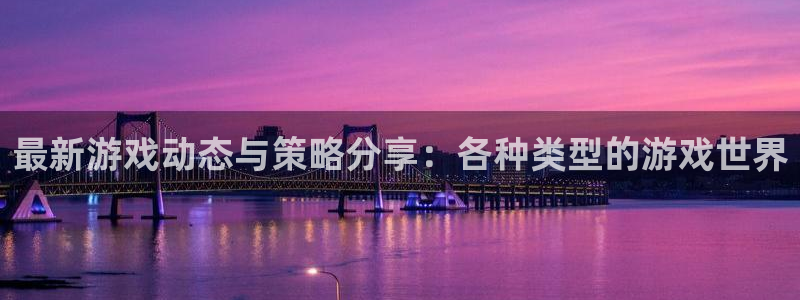 高德娱乐注册登录：最新游戏动态与策略分享：各种类型的游戏世界