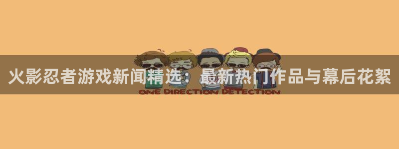 高德娱乐开户测速：火影忍者游戏新闻精选：最新热门作品与幕后花