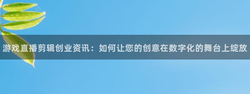 高德娱乐登录地址：游戏直播剪辑创业资讯：如何让您的创意在数字