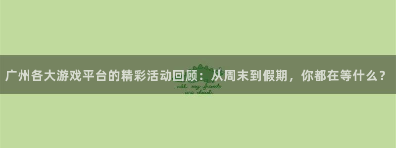 高德娱乐官网：广州各大游戏平台的精彩活动回顾：从周末到假期，