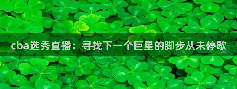 搜球吧nba在线直播：cba选秀直播：寻找下一个巨星的脚步从未停歇