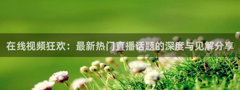 搜球体育直播：在线视频狂欢：最新热门直播话题的深度与见解分享