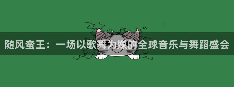 搜球体育直播：随风蛮王：一场以歌舞为媒的全球音乐与舞蹈盛会