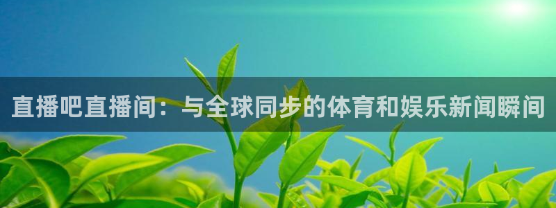 搜球体育下载：直播吧直播间：与全球同步的体育和娱乐新闻瞬间