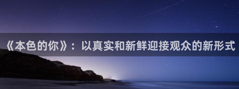 搜球吧手机直播nba直播：《本色的你》：以真实和新鲜迎接观众的新形式
