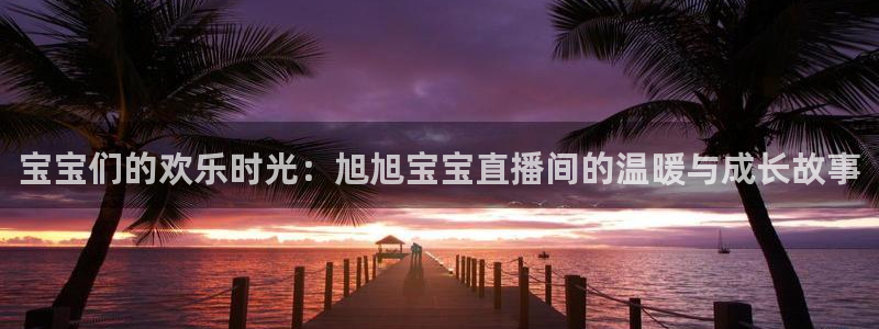 nba直播搜球吧：宝宝们的欢乐时光：旭旭宝宝直播间的温暖与成长故事